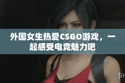 外国女生热爱CSGO游戏,一起感受电竞魅力吧 外国女生热爱CSGO游戏,一起感受电竞魅力吧