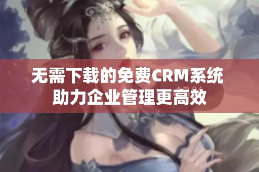 无需下载的免费CRM系统 助力企业管理更高效 无需下载的免费CRM系统 助力企业管理更高效