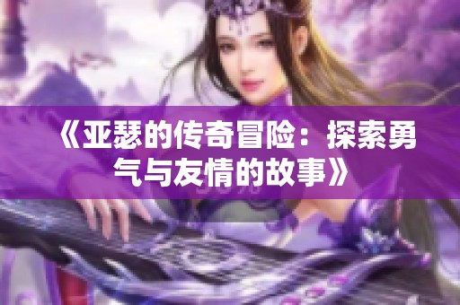 《亚瑟的传奇冒险:探索勇气与友情的故事》 《亚瑟的传奇冒险:探索勇气与友情的故事》