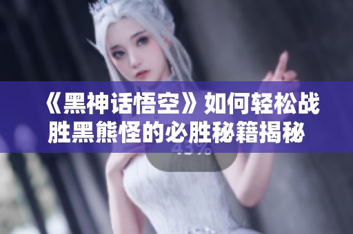 《黑神话悟空》如何轻松战胜黑熊怪的必胜秘籍揭秘
