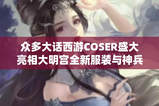 众多大话西游COSER盛大亮相大明宫全新服装与神兵展示