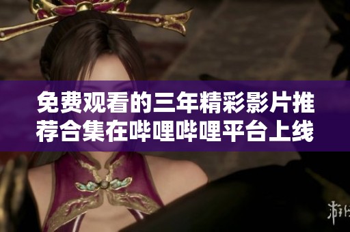 免费观看的三年精彩影片推荐合集在哔哩哔哩平台上线