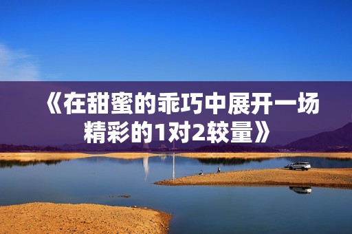 《在甜蜜的乖巧中展开一场精彩的1对2较量》