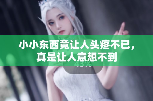 小小东西竟让人头疼不已，真是让人意想不到