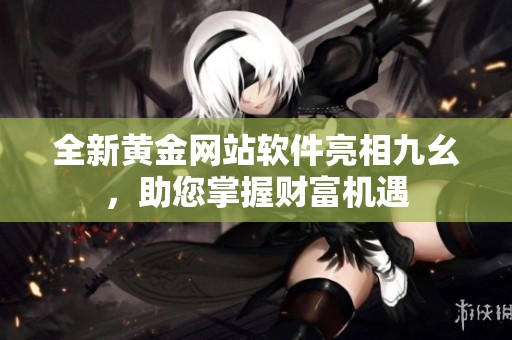 全新黄金网站软件亮相九幺，助您掌握财富机遇