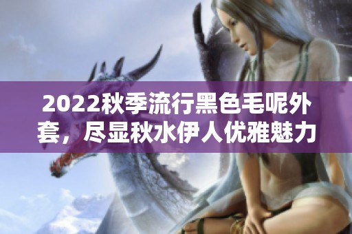 2022秋季流行黑色毛呢外套，尽显秋水伊人优雅魅力