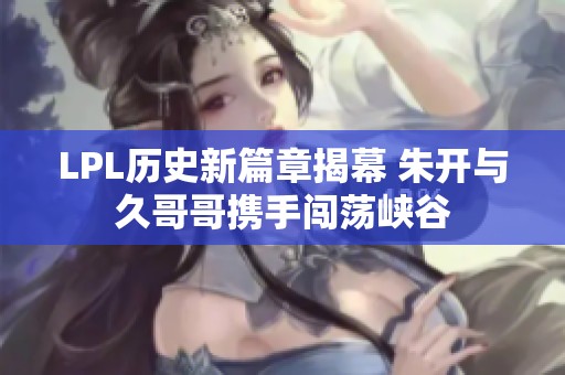 LPL历史新篇章揭幕 朱开与久哥哥携手闯荡峡谷
