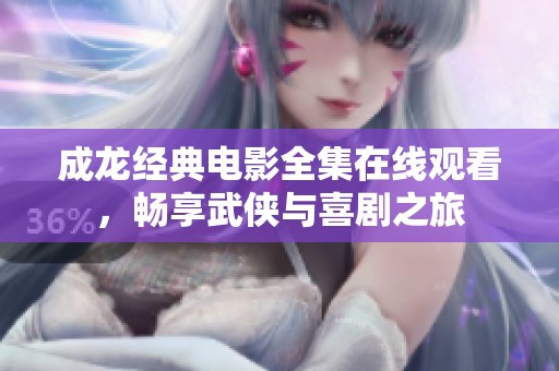 成龙经典电影全集在线观看，畅享武侠与喜剧之旅
