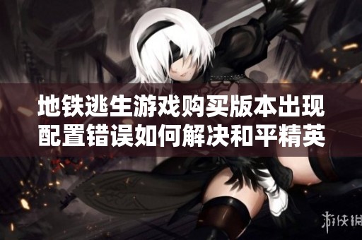 地铁逃生游戏购买版本出现配置错误如何解决和平精英问题解析