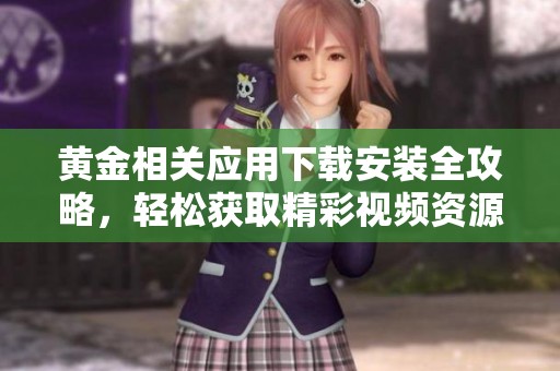 黄金相关应用下载安装全攻略，轻松获取精彩视频资源