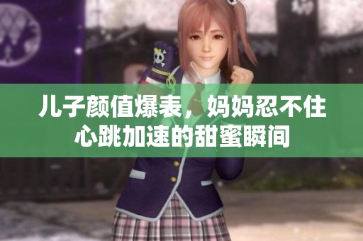 儿子颜值爆表，妈妈忍不住心跳加速的甜蜜瞬间