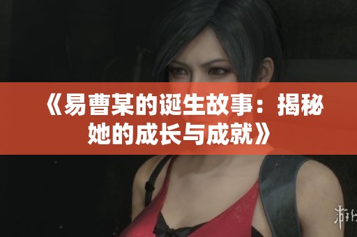 《易曹某的诞生故事：揭秘她的成长与成就》