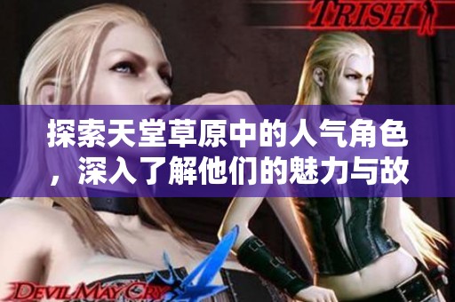 探索天堂草原中的人气角色，深入了解他们的魅力与故事