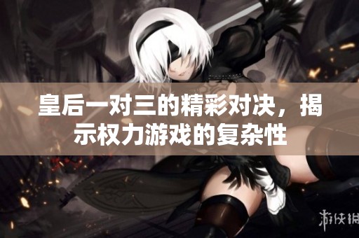 皇后一对三的精彩对决，揭示权力游戏的复杂性