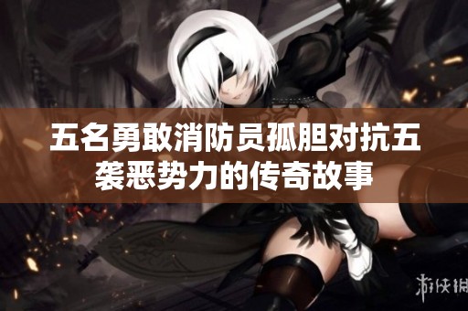 五名勇敢消防员孤胆对抗五袭恶势力的传奇故事