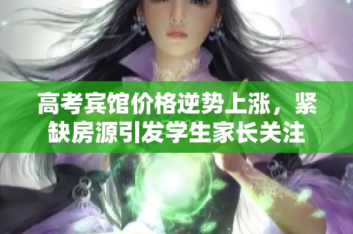 高考宾馆价格逆势上涨，紧缺房源引发学生家长关注