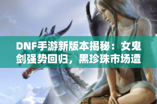 DNF手游新版本揭秘：女鬼剑强势回归，黑珍珠市场遭遇大崩盘