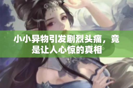 小小异物引发剧烈头痛，竟是让人心惊的真相