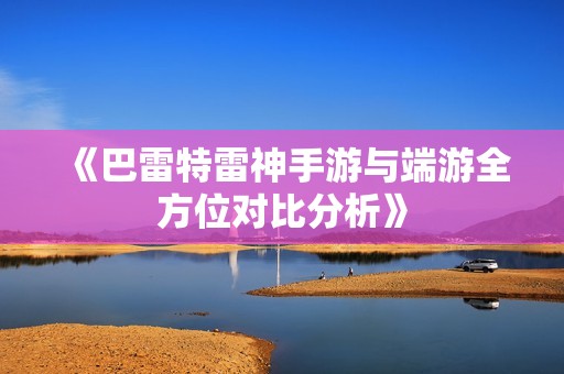 《巴雷特雷神手游与端游全方位对比分析》