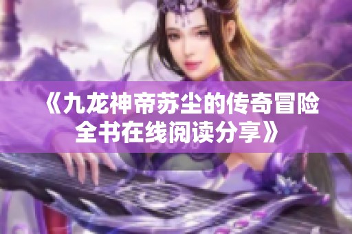 《九龙神帝苏尘的传奇冒险全书在线阅读分享》