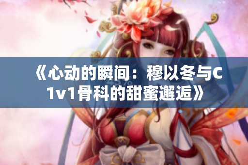《心动的瞬间：穆以冬与C1v1骨科的甜蜜邂逅》