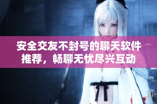 安全交友不封号的聊天软件推荐，畅聊无忧尽兴互动