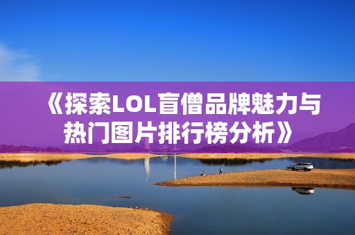 《探索LOL盲僧品牌魅力与热门图片排行榜分析》
