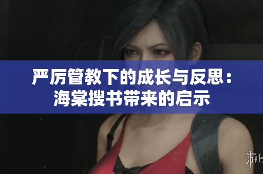 严厉管教下的成长与反思：海棠搜书带来的启示