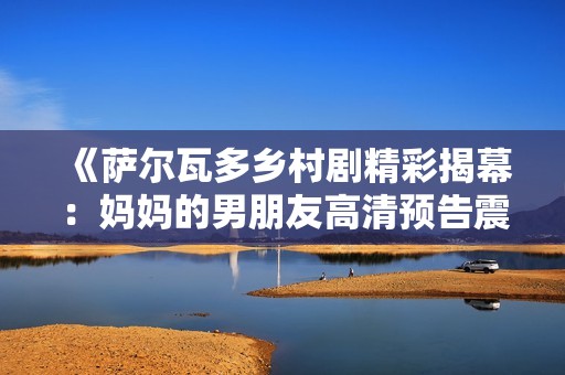 《萨尔瓦多乡村剧精彩揭幕：妈妈的男朋友高清预告震撼上线》