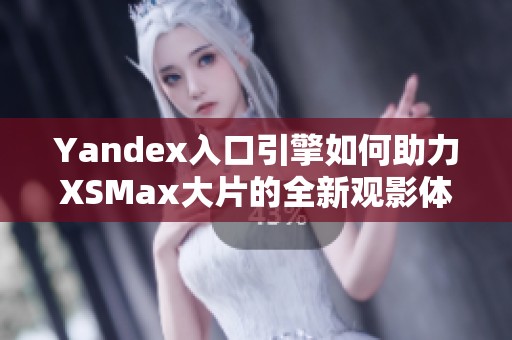 Yandex入口引擎如何助力XSMax大片的全新观影体验