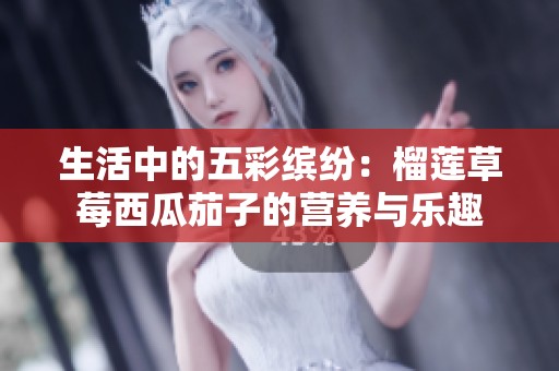 生活中的五彩缤纷：榴莲草莓西瓜茄子的营养与乐趣