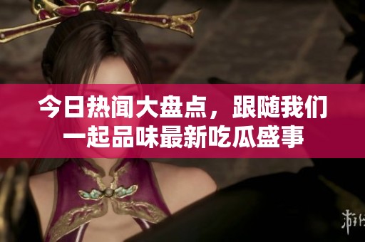 今日热闻大盘点，跟随我们一起品味最新吃瓜盛事