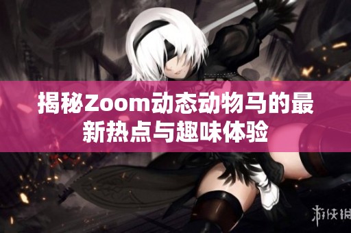 揭秘Zoom动态动物马的最新热点与趣味体验