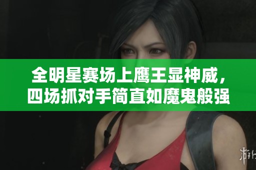 全明星赛场上鹰王显神威，四场抓对手简直如魔鬼般强势