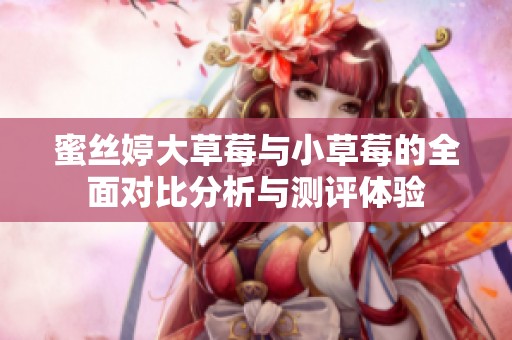 蜜丝婷大草莓与小草莓的全面对比分析与测评体验