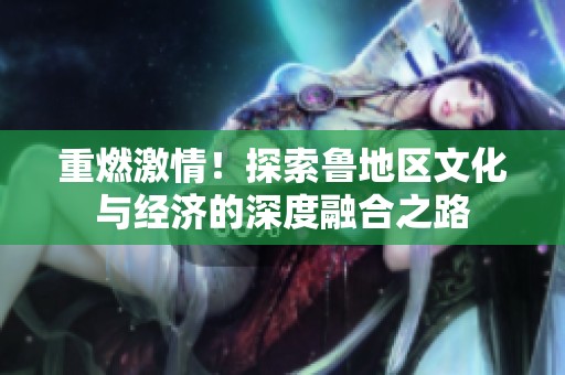 重燃激情！探索鲁地区文化与经济的深度融合之路