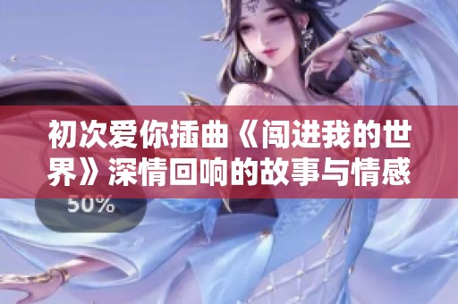初次爱你插曲《闯进我的世界》深情回响的故事与情感