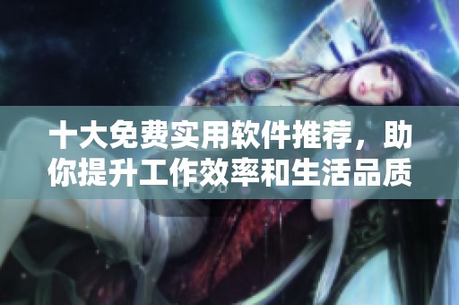 十大免费实用软件推荐，助你提升工作效率和生活品质