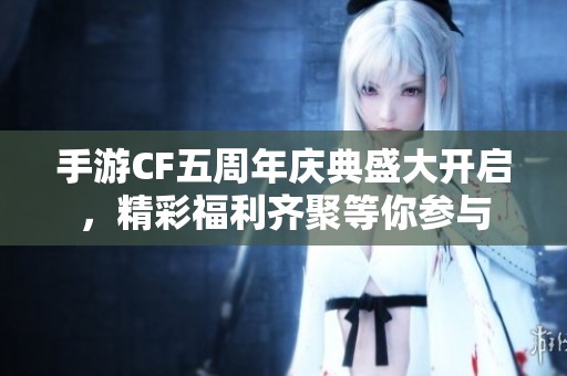 手游CF五周年庆典盛大开启，精彩福利齐聚等你参与