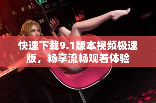 快速下载9.1版本视频极速版，畅享流畅观看体验