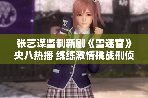 张艺谋监制新剧《雪迷宫》央八热播 练练激情挑战刑侦悬疑之旅