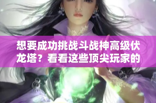 想要成功挑战斗战神高级伏龙塔?看看这些顶尖玩家的实用技巧吧! 想要成功挑战斗战神高级伏龙塔?看看这些顶尖玩家的实用技巧吧!