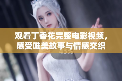 观看丁香花完整电影视频，感受唯美故事与情感交织