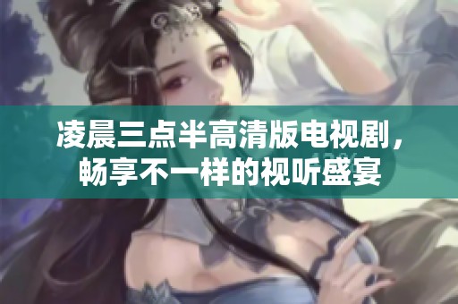 凌晨三点半高清版电视剧，畅享不一样的视听盛宴