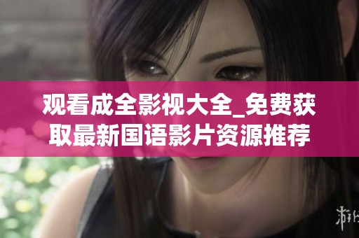观看成全影视大全_免费获取最新国语影片资源推荐