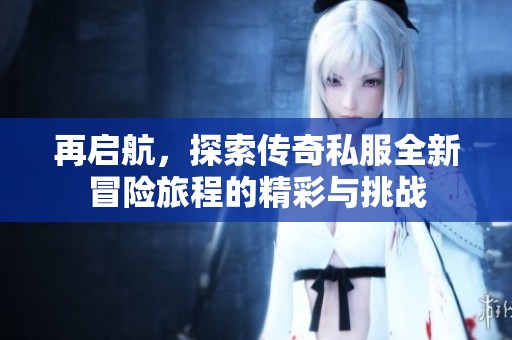 再启航，探索传奇私服全新冒险旅程的精彩与挑战