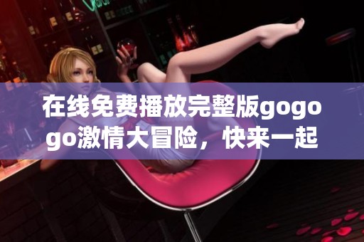 在线免费播放完整版gogogo激情大冒险，快来一起体验吧！
