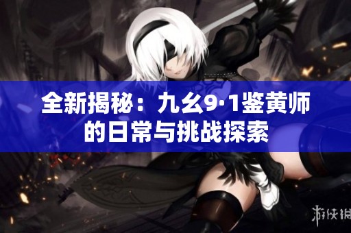 全新揭秘：九幺9·1鉴黄师的日常与挑战探索