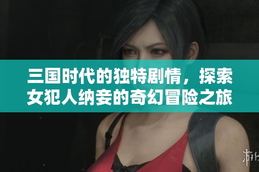 三国时代的独特剧情，探索女犯人纳妾的奇幻冒险之旅