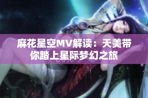麻花星空MV解读：天美带你踏上星际梦幻之旅